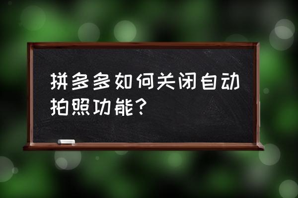 自动拍照神器 拼多多如何关闭自动拍照功能？