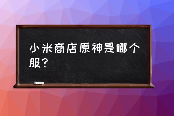 云原神官方版 小米商店原神是哪个服？