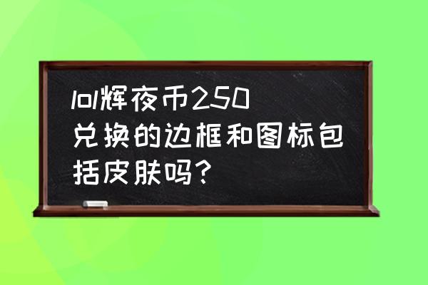 英雄联盟辉夜币怎么购买 lol辉夜币250兑换的边框和图标包括皮肤吗？