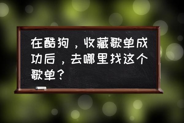 酷狗刚刚听的歌单在哪找 在酷狗，收藏歌单成功后，去哪里找这个歌单？