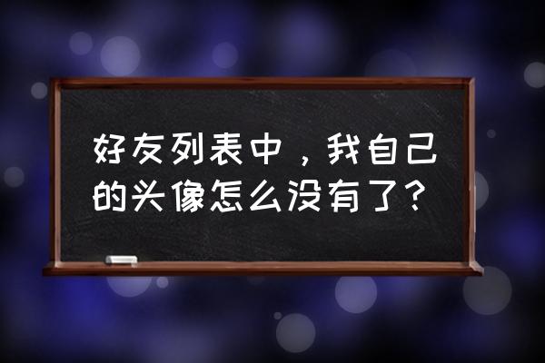 qq界面头像怎么没了 好友列表中，我自己的头像怎么没有了？