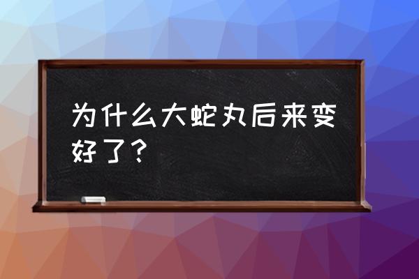 大蛇丸在博人传里是好还是坏 为什么大蛇丸后来变好了？