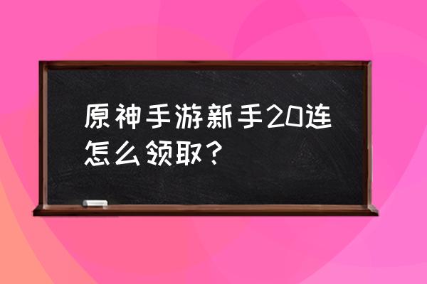 原神的新手20连抽怎么领 原神手游新手20连怎么领取？