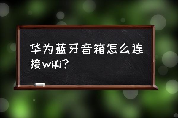 华为蓝牙音箱怎么设置不自动关闭 华为蓝牙音箱怎么连接wifi？