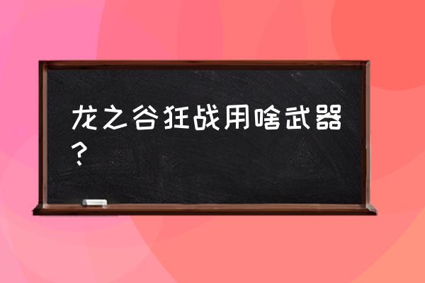 龙之谷95狂战怎么加点 龙之谷狂战用啥武器？