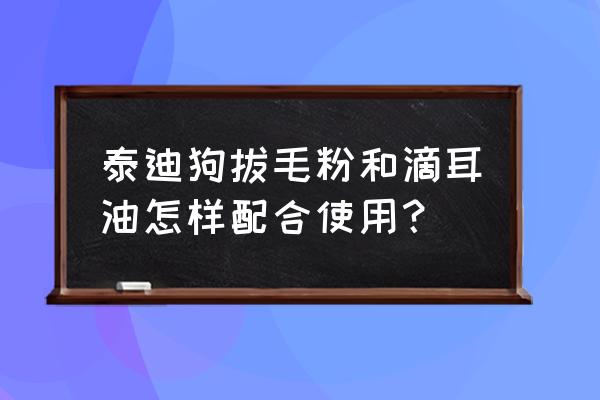 宠物滴耳液使用方法 泰迪狗拔毛粉和滴耳油怎样配合使用？