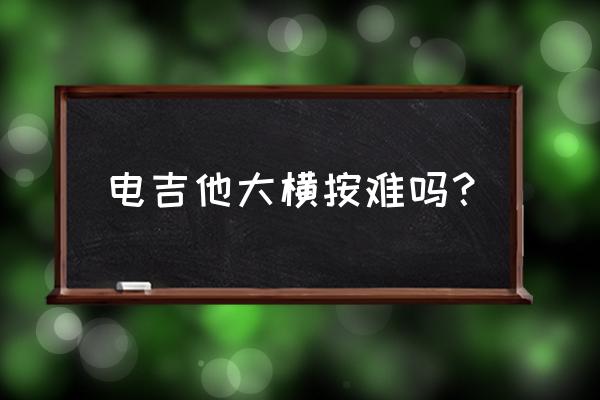 如何才能练好吉他大横按 电吉他大横按难吗？