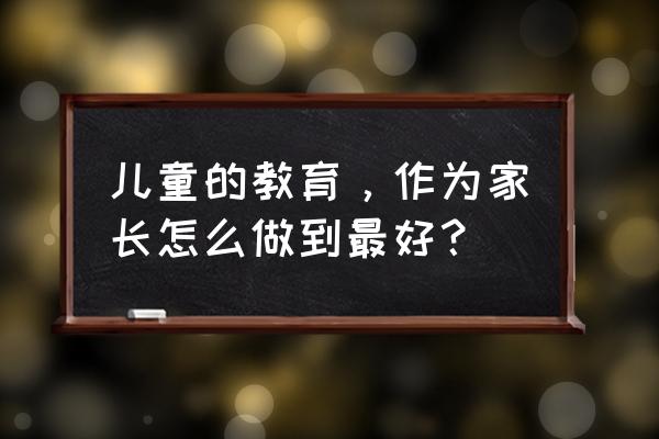 家长怎么安排小孩注意安全 儿童的教育，作为家长怎么做到最好？