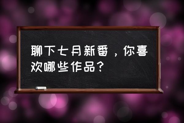 b站新番一般几月份 聊下七月新番，你喜欢哪些作品？