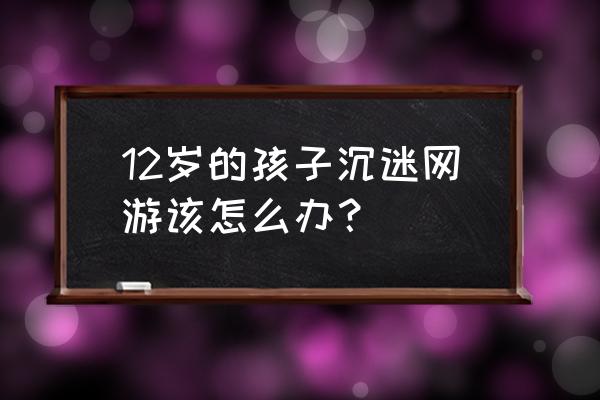 12岁孩子需要怎么陪伴 12岁的孩子沉迷网游该怎么办？