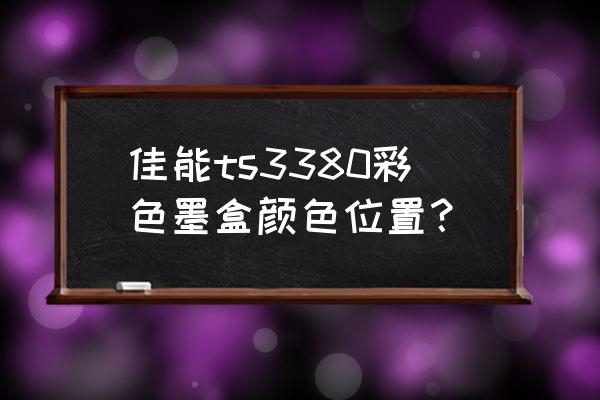 ts3380怎么调成黑色打印 佳能ts3380彩色墨盒颜色位置？