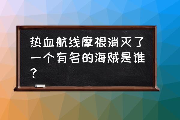 航海冒险哪里快速堆血量 热血航线摩根消灭了一个有名的海贼是谁？