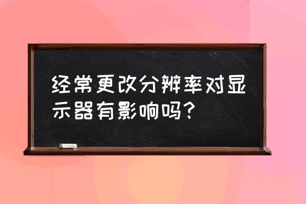 强制更改桌面分辨率 经常更改分辨率对显示器有影响吗？