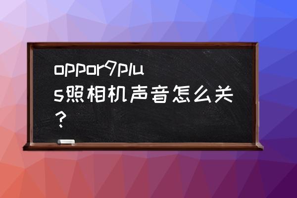 oppo快门声怎样消除 oppor9plus照相机声音怎么关？