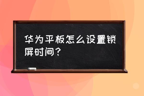 华为平板息屏显示时间如何设置 华为平板怎么设置锁屏时间？