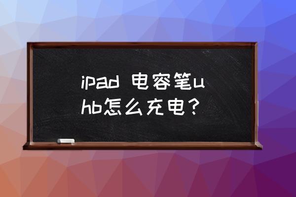 ipad二代电容笔怎么充电 ipad 电容笔uhb怎么充电？