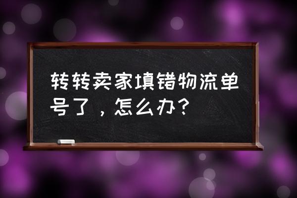 转转卖家订单填错怎么办 转转卖家填错物流单号了，怎么办？