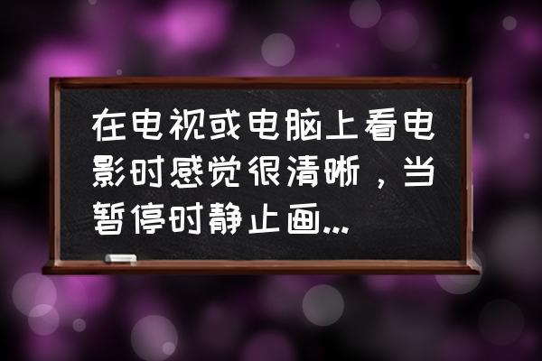 电脑屏幕字迹模糊不清晰怎么办 在电视或电脑上看电影时感觉很清晰，当暂停时静止画面却很粗糙，这是为什么？