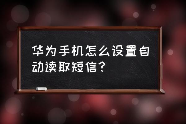 华为手机怎么设定每天自动发短信 华为手机怎么设置自动读取短信？