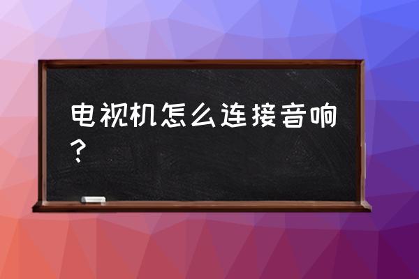 电视连接音响有几种方法 电视机怎么连接音响？