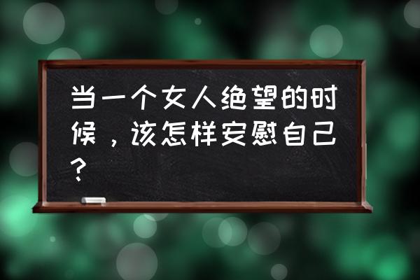 朋友心情不好怎么开导她 当一个女人绝望的时候，该怎样安慰自己？