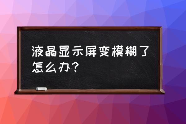 液晶显示屏模糊怎么解决 液晶显示屏变模糊了怎么办？