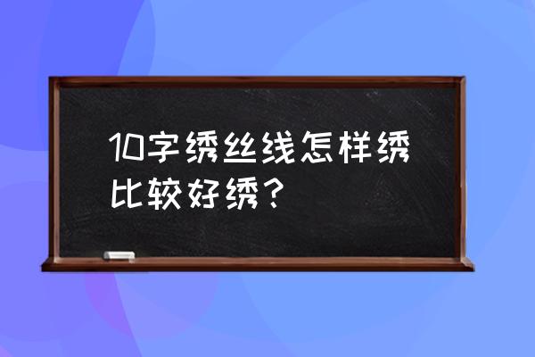 十字绣丝线绣有什么诀窍 10字绣丝线怎样绣比较好绣？