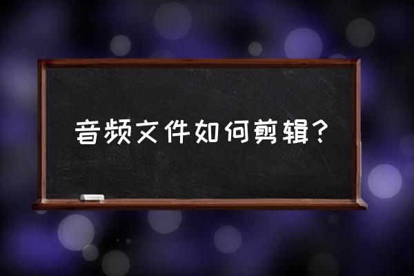 怎么剪切音频中的一段 音频文件如何剪辑？