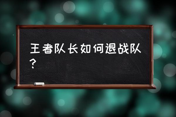 王者荣耀创建的小队怎么退 王者队长如何退战队？