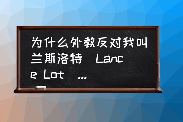 剑侠世界3为什么不能改名字 为什么外教反对我叫兰斯洛特（Lance Lot）这个名字？