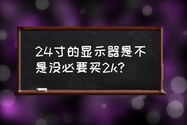 24寸显示器最佳分辨率是多少 24寸的显示器是不是没必要买2k？