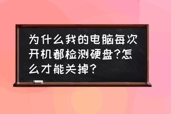 怎么关闭开机自检硬盘 为什么我的电脑每次开机都检测硬盘?怎么才能关掉？