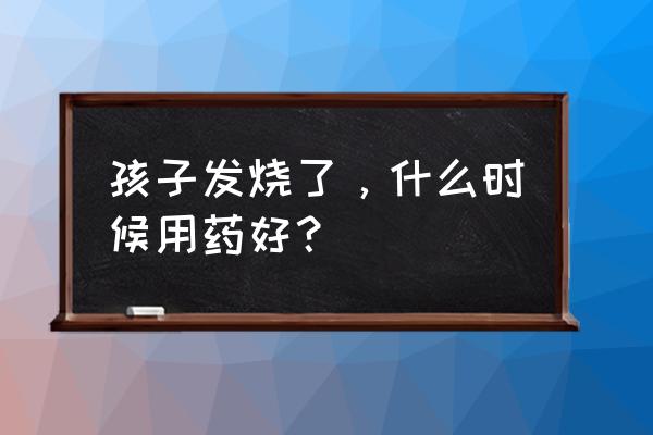 小孩发热多久可以吃退热药 孩子发烧了，什么时候用药好？