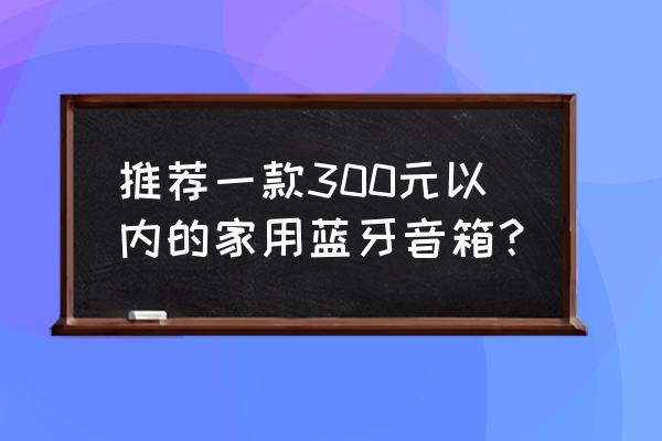 家用蓝牙音箱选哪个好 推荐一款300元以内的家用蓝牙音箱？