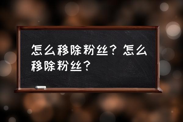 如何把自己的粉丝从粉丝列表删掉 怎么移除粉丝？怎么移除粉丝？