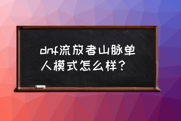 流浪者山脉怎么毕业 dnf流放者山脉单人模式怎么样？