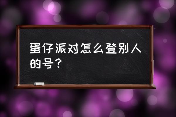 蛋仔派对怎么用其他手机登录账号 蛋仔派对怎么登别人的号？