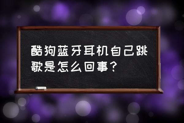 酷狗蓝牙耳机怎么只能连接一个 酷狗蓝牙耳机自己跳歌是怎么回事？