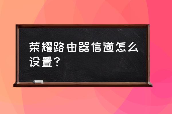 荣耀路由器地址更改方法 荣耀路由器信道怎么设置？