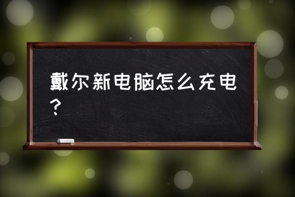 新买的戴尔电脑第一次充电充多久 戴尔新电脑怎么充电？