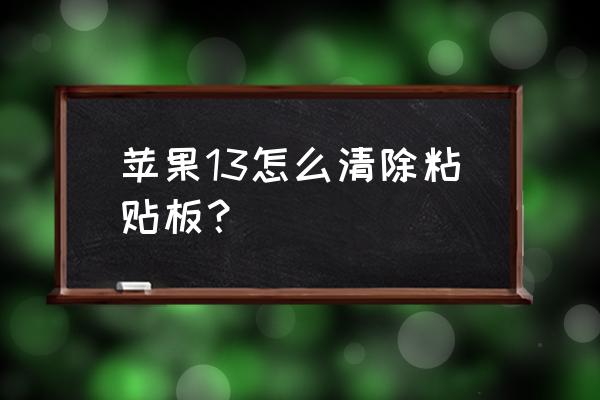 苹果手机怎么设置清除粘贴板内容 苹果13怎么清除粘贴板？