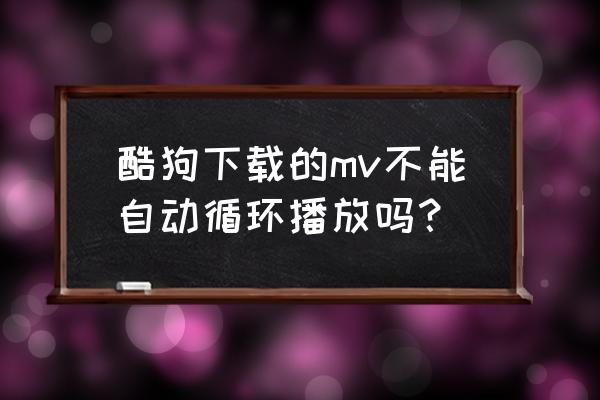 酷狗电脑版怎么自动缓存 酷狗下载的mv不能自动循环播放吗？