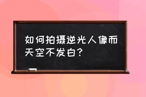 怎么才能把逆光人像照好 如何拍摄逆光人像而天空不发白？