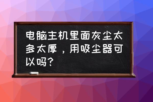 电脑清灰的好处和坏处 电脑主机里面灰尘太多太厚，用吸尘器可以吗？