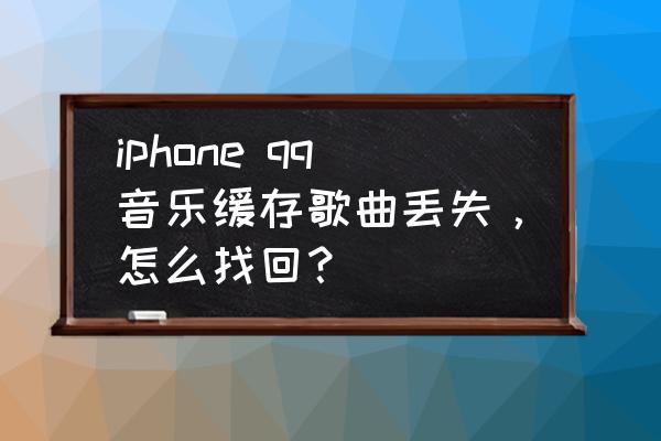 QQ音乐下载的歌曲在哪找 iphone qq音乐缓存歌曲丢失，怎么找回？