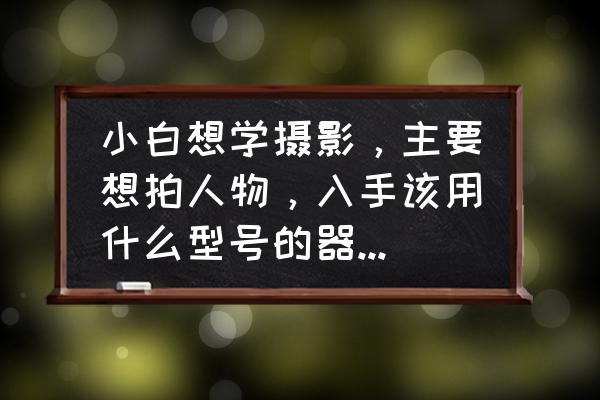 拍人像入门相机镜头推荐 小白想学摄影，主要想拍人物，入手该用什么型号的器材和教材，请专业人士给个建议？