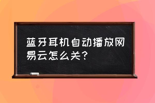 airpodspro怎么启动网易云音乐 蓝牙耳机自动播放网易云怎么关？