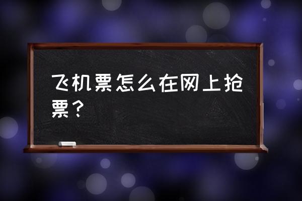 怎么快速进入学校官网抢课 飞机票怎么在网上抢票？