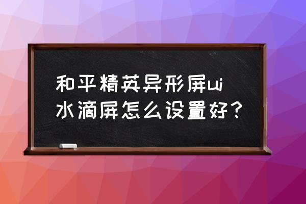 安卓手机异形屏ui适配怎么调最佳 和平精英异形屏ui水滴屏怎么设置好？