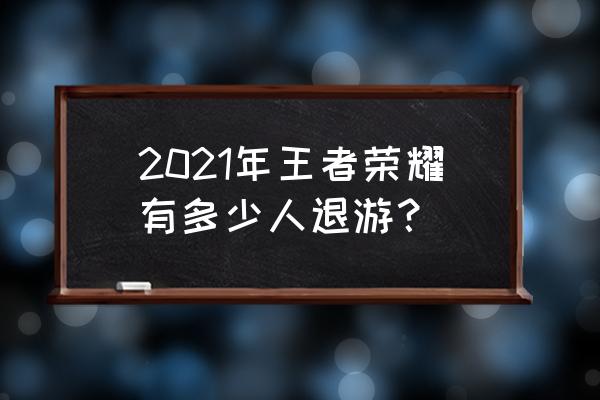 王者荣耀人数减少原因 2021年王者荣耀有多少人退游？